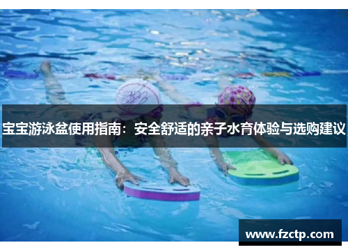 宝宝游泳盆使用指南：安全舒适的亲子水育体验与选购建议